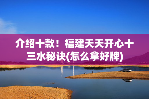 介绍十款！福建天天开心十三水秘诀(怎么拿好牌)