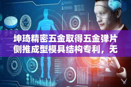 坤琦精密五金取得五金弹片侧推成型模具结构专利，无需二次加工效率较高