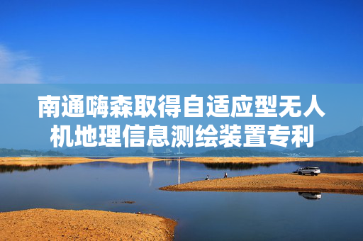 南通嗨森取得自适应型无人机地理信息测绘装置专利