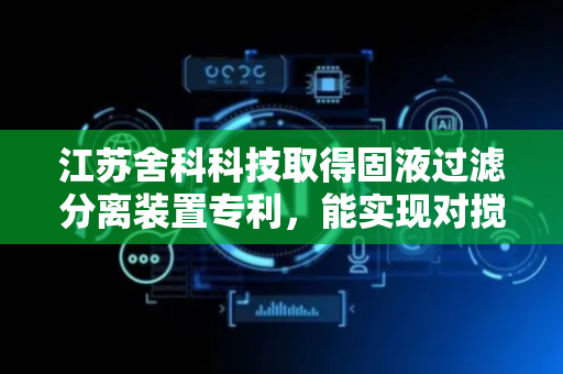 江苏舍科科技取得固液过滤分离装置专利，能实现对搅拌分离后的液体进行有效充分筛分