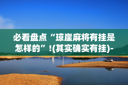 必看盘点“琼崖麻将有挂是怎样的”!(其实确实有挂)-抖音