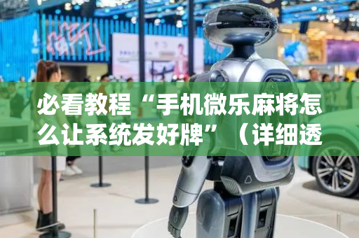必看教程“手机微乐麻将怎么让系统发好牌”（详细透视教程）-哔哩哔哩