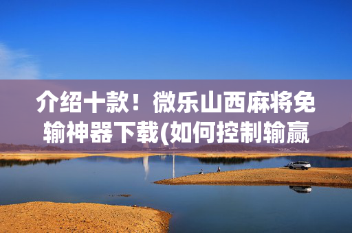介绍十款！微乐山西麻将免输神器下载(如何控制输赢)