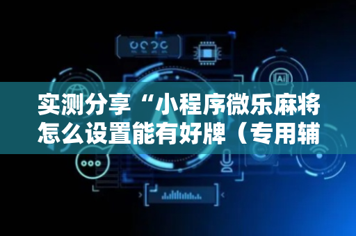 实测分享“小程序微乐麻将怎么设置能有好牌（专用辅牌神器免安装）