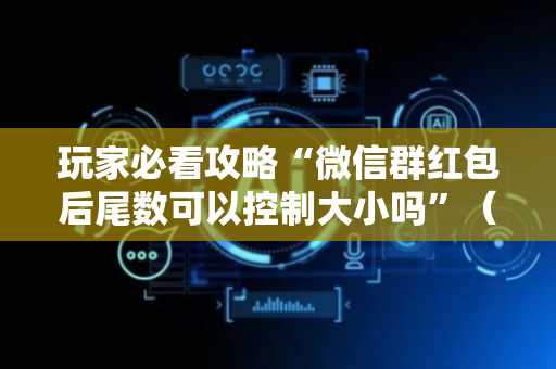 玩家必看攻略“微信群红包后尾数可以控制大小吗”（详细透视教程）-哔哩哔哩