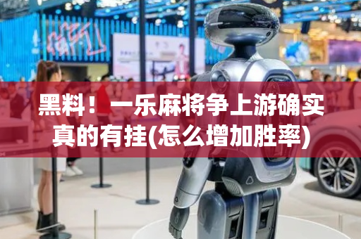 黑料！一乐麻将争上游确实真的有挂(怎么增加胜率)