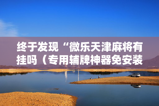 终于发现“微乐天津麻将有挂吗（专用辅牌神器免安装）