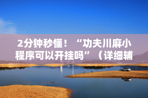 2分钟秒懂！“功夫川麻小程序可以开挂吗”（详细辅助教程）-哔哩哔哩