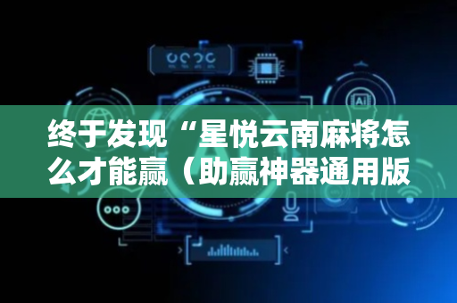 终于发现“星悦云南麻将怎么才能赢（助赢神器通用版）