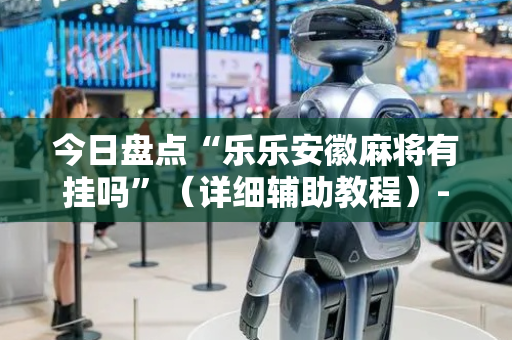 今日盘点“乐乐安徽麻将有挂吗”（详细辅助教程）-哔哩哔哩