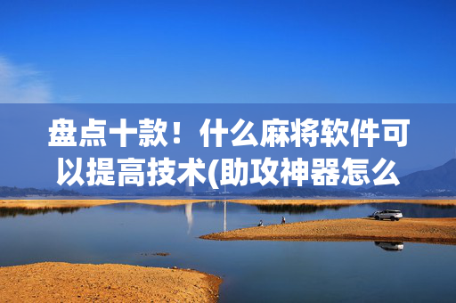 盘点十款！什么麻将软件可以提高技术(助攻神器怎么才会赢)