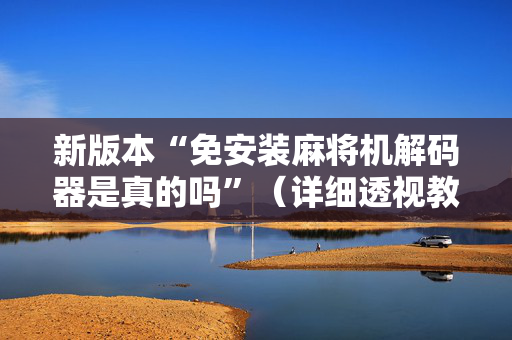 新版本“免安装麻将机解码器是真的吗”（详细透视教程）-哔哩哔哩