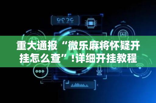 重大通报“微乐麻将怀疑开挂怎么查”!详细开挂教程-抖音