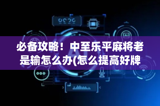 必备攻略！中至乐平麻将老是输怎么办(怎么提高好牌几率)