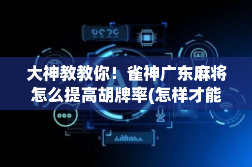 大神教教你！雀神广东麻将怎么提高胡牌率(怎样才能赢)