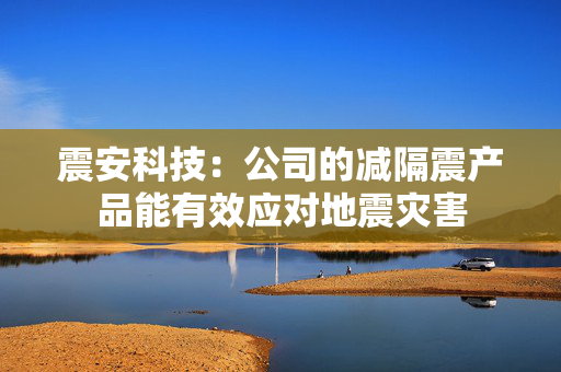 震安科技：公司的减隔震产品能有效应对地震灾害
