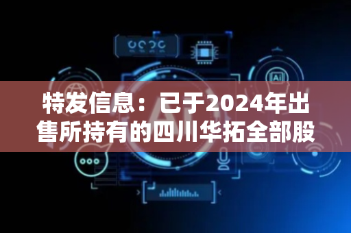 特发信息：已于2024年出售所持有的四川华拓全部股权