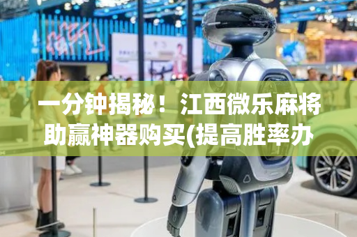 一分钟揭秘！江西微乐麻将助赢神器购买(提高胜率办法)