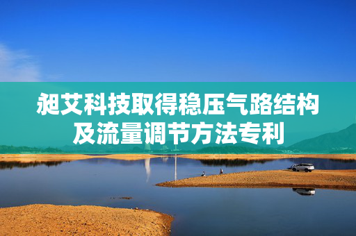 昶艾科技取得稳压气路结构及流量调节方法专利
