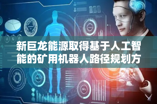 新巨龙能源取得基于人工智能的矿用机器人路径规划方法专利