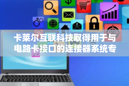 卡莱尔互联科技取得用于与电路卡接口的连接器系统专利