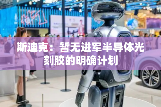 斯迪克：暂无进军半导体光刻胶的明确计划
