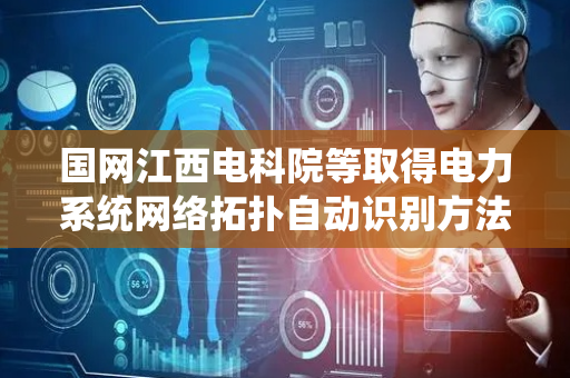 国网江西电科院等取得电力系统网络拓扑自动识别方法及系统专利