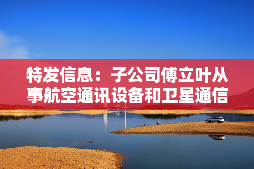 特发信息：子公司傅立叶从事航空通讯设备和卫星通信技术研发生产