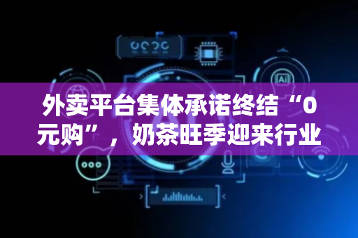外卖平台集体承诺终结“0元购”，奶茶旺季迎来行业自律大考