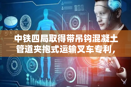 中铁四局取得带吊钩混凝土管道夹抱式运输叉车专利，实现运输叉车功能多样化