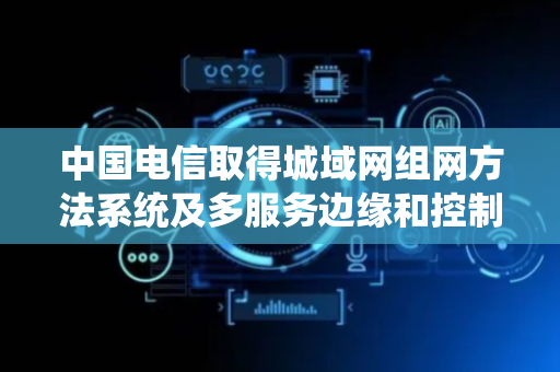 中国电信取得城域网组网方法系统及多服务边缘和控制平面网元专利