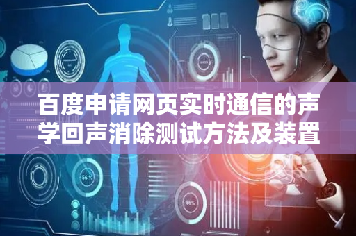 百度申请网页实时通信的声学回声消除测试方法及装置专利，涉及人工智能等多个领域