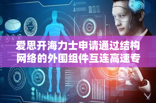 爱思开海力士申请通过结构网络的外围组件互连高速专利，可在设备之间无状态传递信息
