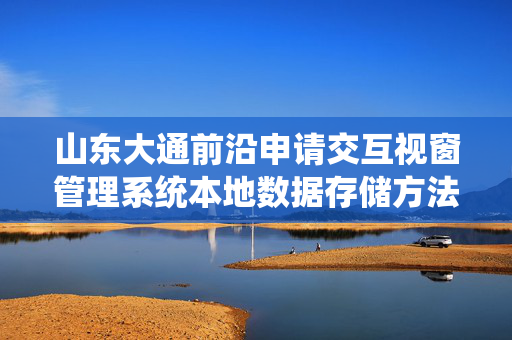 山东大通前沿申请交互视窗管理系统本地数据存储方法专利，显著增加数据存储的效率