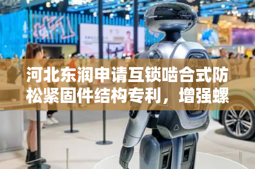 河北东润申请互锁啮合式防松紧固件结构专利，增强螺柱与螺纹孔连接时的锁定作用