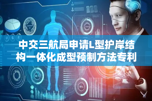 中交三航局申请L型护岸结构一体化成型预制方法专利，实现模板施工方便且稳定性高