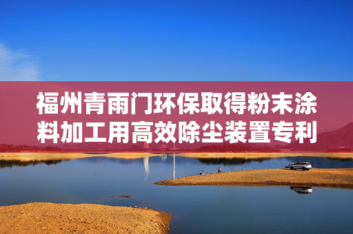 福州青雨门环保取得粉末涂料加工用高效除尘装置专利，能高效切换过滤机构进行过滤、除尘作业