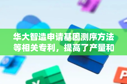 华大智造申请基因测序方法等相关专利，提高了产量和mapping率