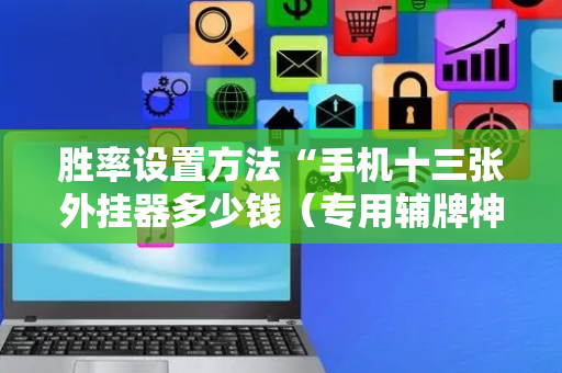胜率设置方法“手机十三张外挂器多少钱（专用辅牌神器免安装）