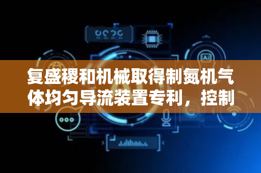 复盛稷和机械取得制氮机气体均匀导流装置专利，控制出风速度