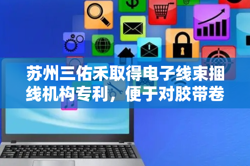 苏州三佑禾取得电子线束捆线机构专利，便于对胶带卷进行更换