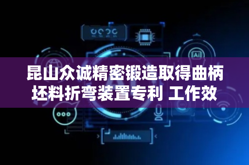 昆山众诚精密锻造取得曲柄坯料折弯装置专利 工作效率较高