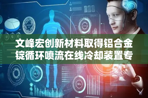 文峰宏创新材料取得铝合金锭循环喷流在线冷却装置专利 提升冷却效率