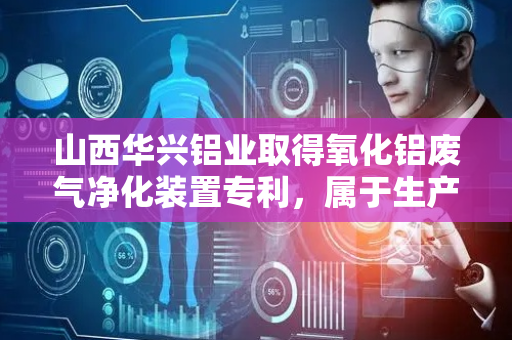 山西华兴铝业取得氧化铝废气净化装置专利，属于生产氧化铝废气处理技术领域