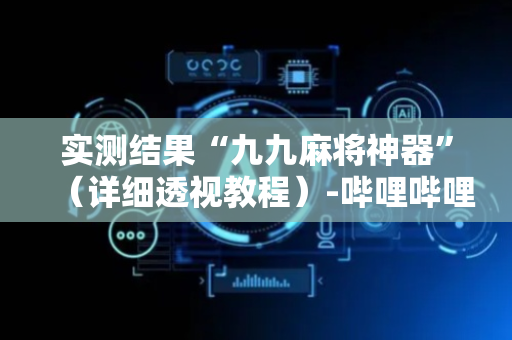 实测结果“九九麻将神器”（详细透视教程）-哔哩哔哩