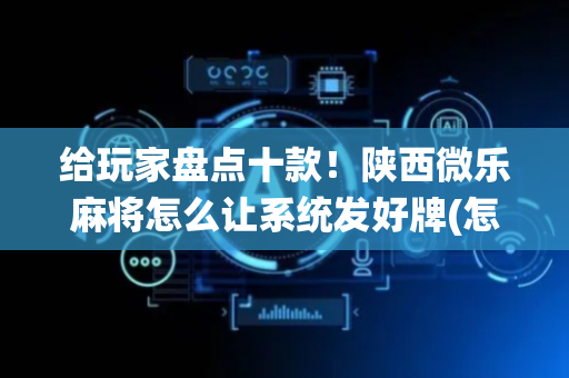 给玩家盘点十款！陕西微乐麻将怎么让系统发好牌(怎么才能来好牌)