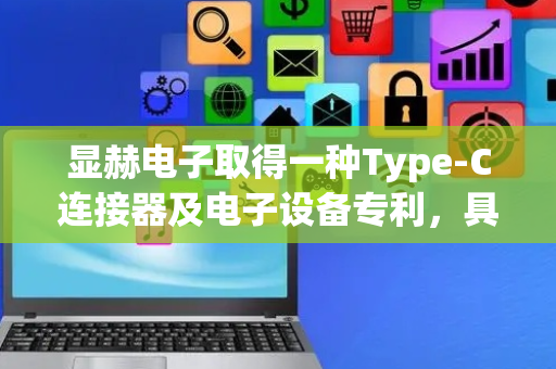 显赫电子取得一种Type-C连接器及电子设备专利，具有更好的屏蔽效果