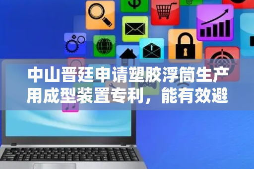 中山晋廷申请塑胶浮筒生产用成型装置专利，能有效避免胀气爆裂