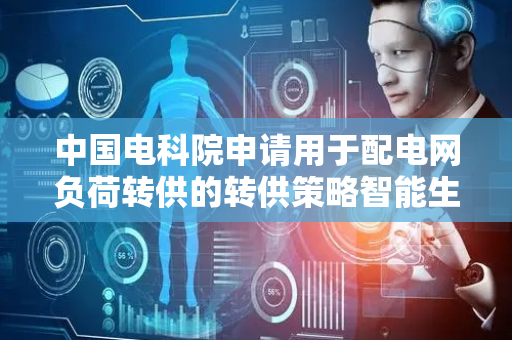 中国电科院申请用于配电网负荷转供的转供策略智能生成解释方法及装置专利，实现了决策过程的透明化