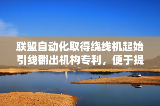 联盟自动化取得绕线机起始引线翻出机构专利，便于提高生产节拍